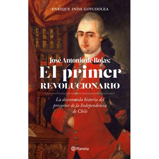 José Antonio De Rojas El Primer Revolucionario - Enrique Inda Goycoolea