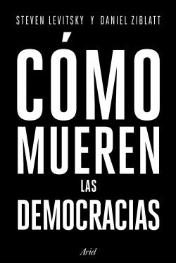 Cómo mueren las democracias - Steven Levitsky y Daniel Ziblatt